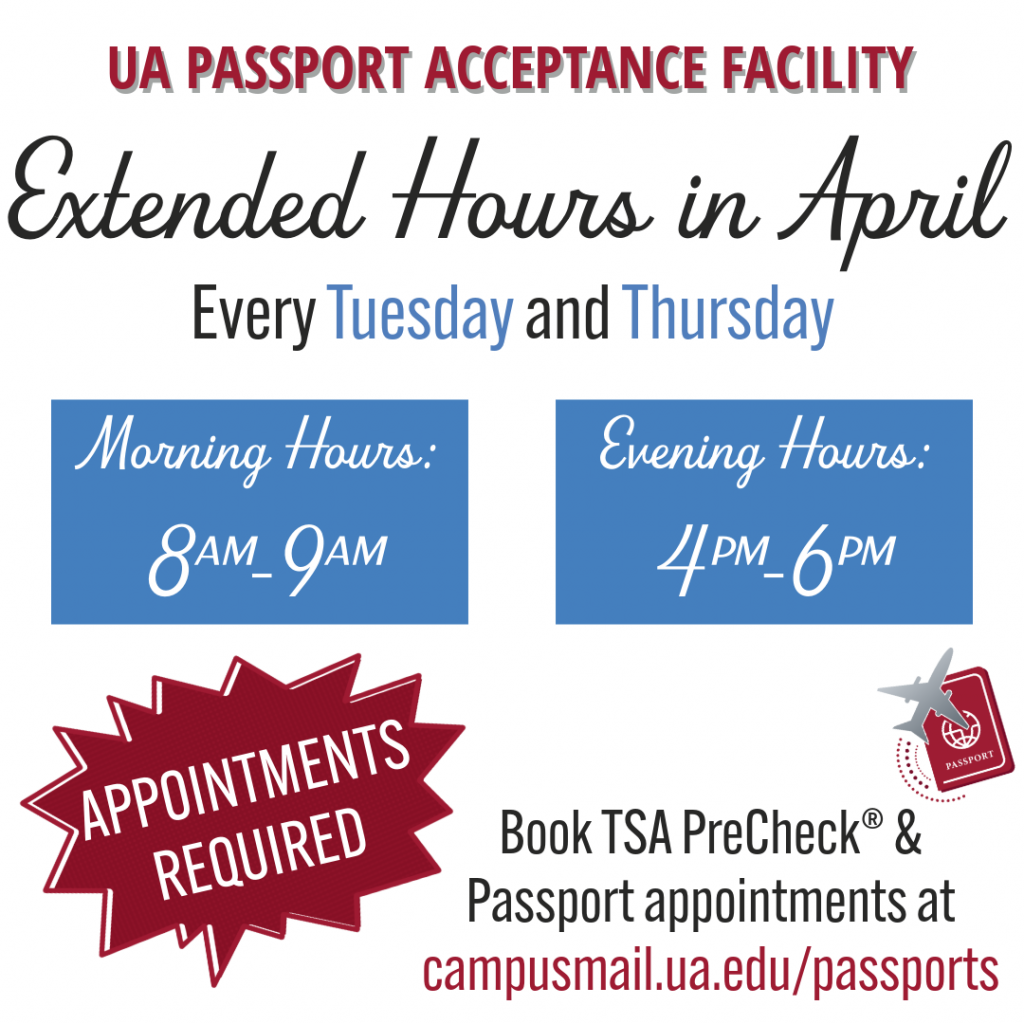 UA Passport Acceptance Facility is offering Extended hours in April. Every Tuesday and Thursday. Morning hours are 8am-9am and evening hours are 4pm-6pm. Appointments are required.
